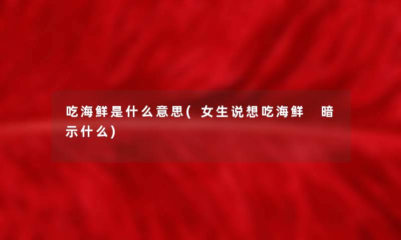 吃海鲜是什么意思(女生说想吃海鲜 暗示什么) 吃海鲜是什么意思(女生说想吃海鲜 暗示什么)