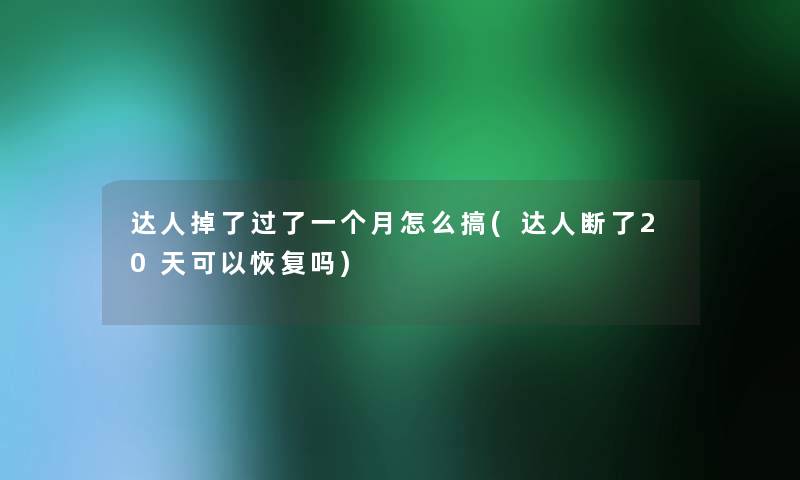 达人掉了过了一个月怎么搞(达人断了20天可以恢复吗) 达人掉了过了一个月怎么搞(达人断了20天可以恢复吗)