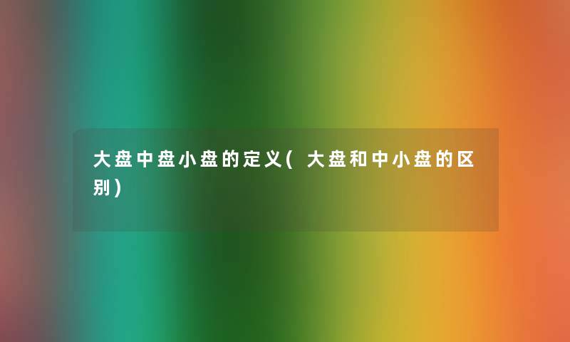 大盘中盘小盘的定义(大盘和中小盘的区别) 大盘中盘小盘的定义(大盘和中小盘的区别)