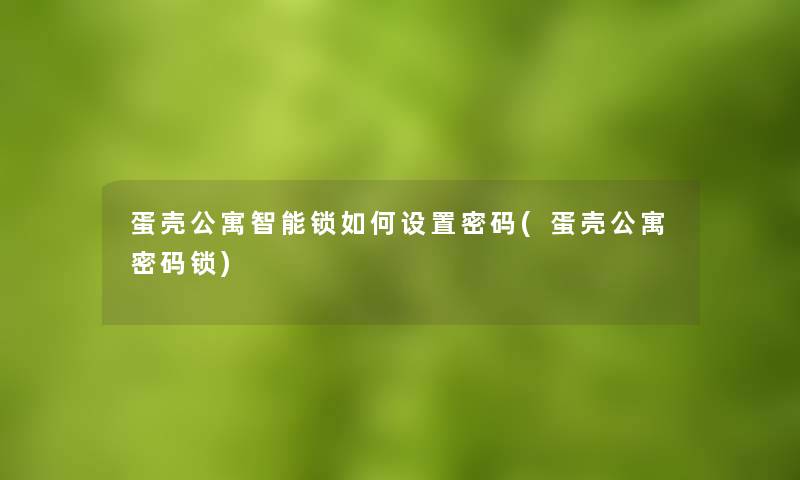 蛋壳公寓智能锁如何设置密码(蛋壳公寓密码锁) 蛋壳公寓智能锁如何设置密码(蛋壳公寓密码锁)