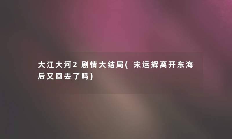 大江大河2剧情大结局(宋运辉离开东海后又回去了吗) 大江大河2剧情大结局(宋运辉离开东海后又回去了吗)