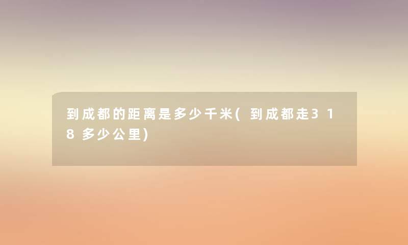 到成都的距离是多少千米(到成都走318多少公里) 到成都的距离是多少千米(到成都走318多少公里)