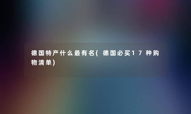 德国特产什么有名(德国必买17种购物清单) 德国特产什么有名(德国必买17种购物清单)