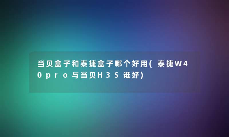 当贝盒子和泰捷盒子哪个好用(泰捷W40pro与当贝H3S谁好)