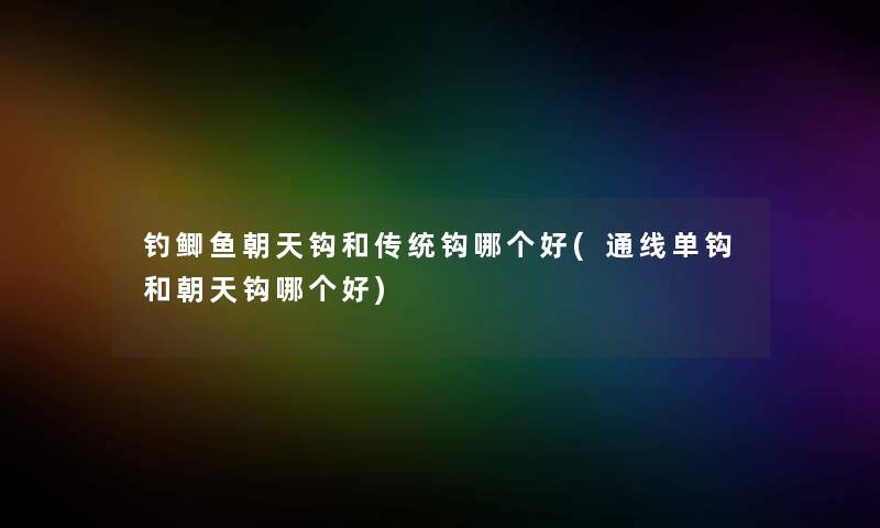 钓鲫鱼朝天钩和传统钩哪个好(通线单钩和朝天钩哪个好) 钓鲫鱼朝天钩和传统钩哪个好(通线单钩和朝天钩哪个好)