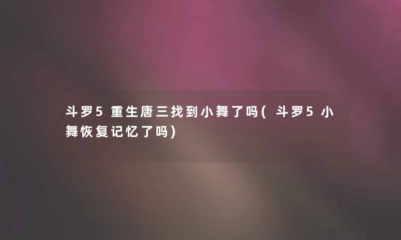 斗罗5重生唐三找到小舞了吗(斗罗5小舞恢复记忆了吗) 斗罗5重生唐三找到小舞了吗(斗罗5小舞恢复记忆了吗)