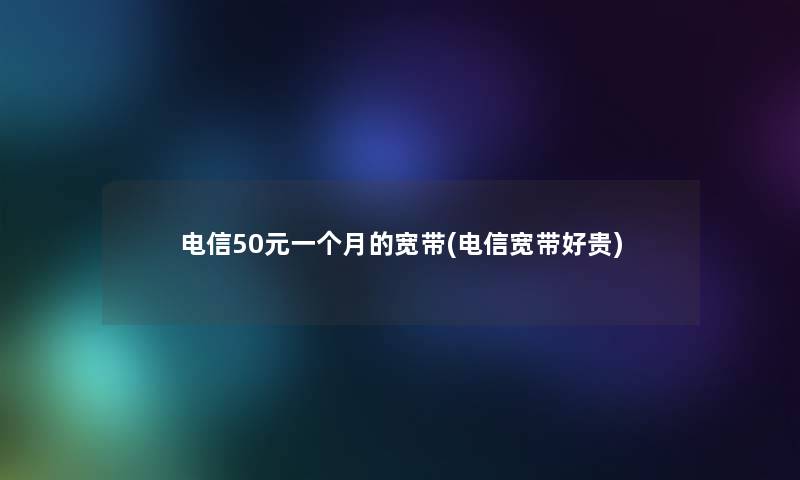 电信50元一个月的宽带(电信宽带好贵) 电信50元一个月的宽带(电信宽带好贵)