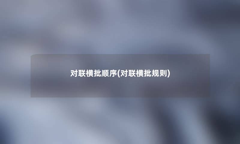 对联横批顺序(对联横批规则) 对联横批顺序(对联横批规则)