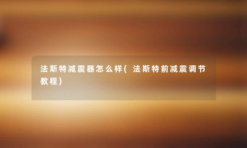 法斯特减震器怎么样(法斯特前减震调节教程) 法斯特减震器怎么样(法斯特前减震调节教程)