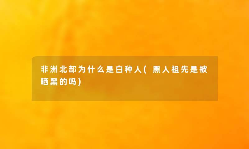 非洲北部为什么是白种人(黑人祖先是被晒黑的吗) 非洲北部为什么是白种人(黑人祖先是被晒黑的吗)