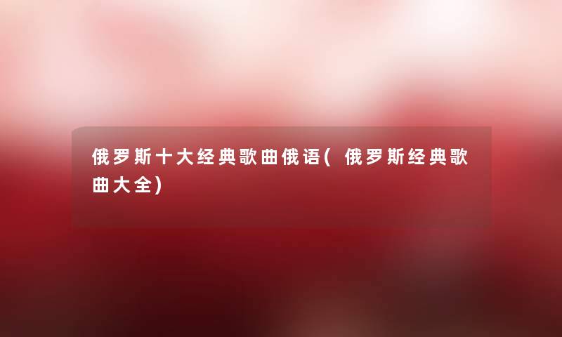 俄罗斯一些经典歌曲俄语(俄罗斯经典歌曲大全) 俄罗斯一些经典歌曲俄语(俄罗斯经典歌曲大全)