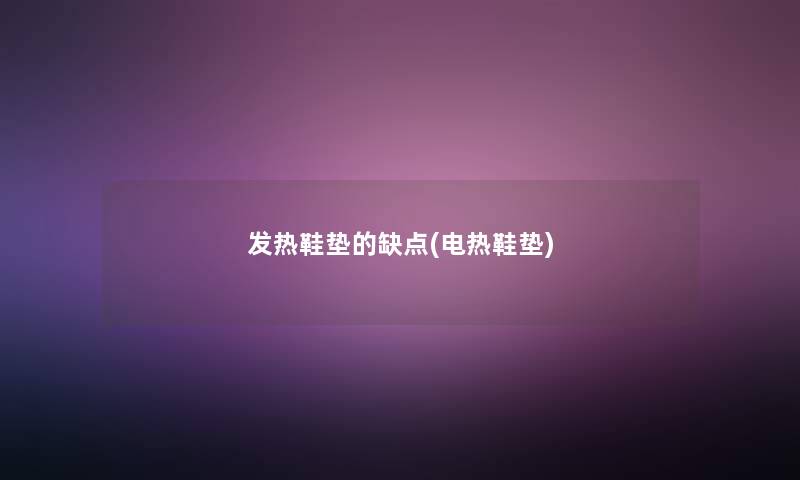 发热鞋垫的缺点(电热鞋垫) 发热鞋垫的缺点(电热鞋垫)