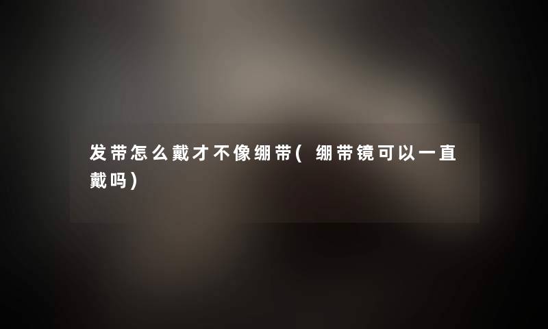 发带怎么戴才不像绷带(绷带镜可以一直戴吗) 发带怎么戴才不像绷带(绷带镜可以一直戴吗)