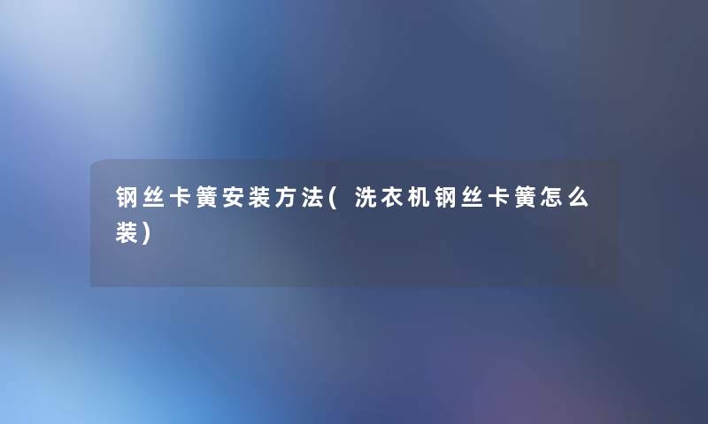 钢丝卡簧安装方法(洗衣机钢丝卡簧怎么装) 钢丝卡簧安装方法(洗衣机钢丝卡簧怎么装)