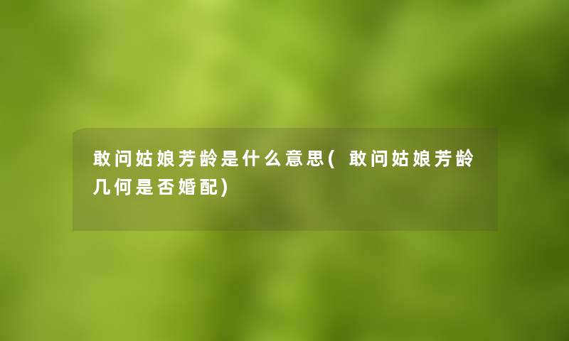 敢问姑娘芳龄是什么意思(敢问姑娘芳龄几何是否婚配) 敢问姑娘芳龄是什么意思(敢问姑娘芳龄几何是否婚配)