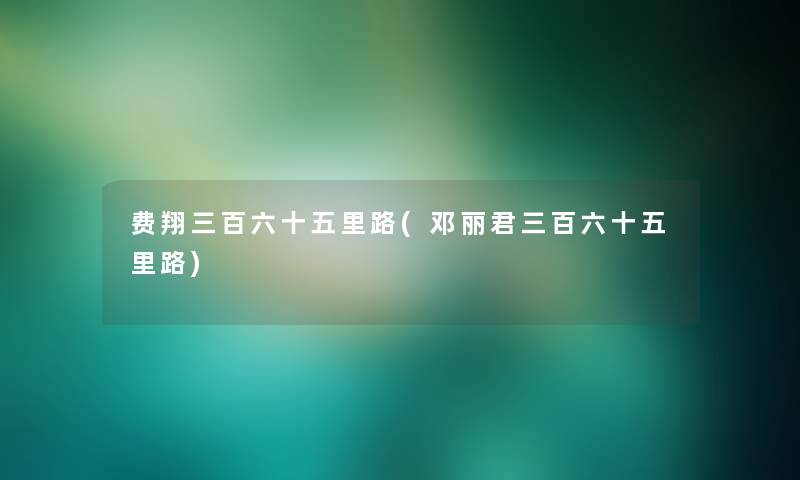 费翔三百六十五里路(邓丽君三百六十五里路) 费翔三百六十五里路(邓丽君三百六十五里路)