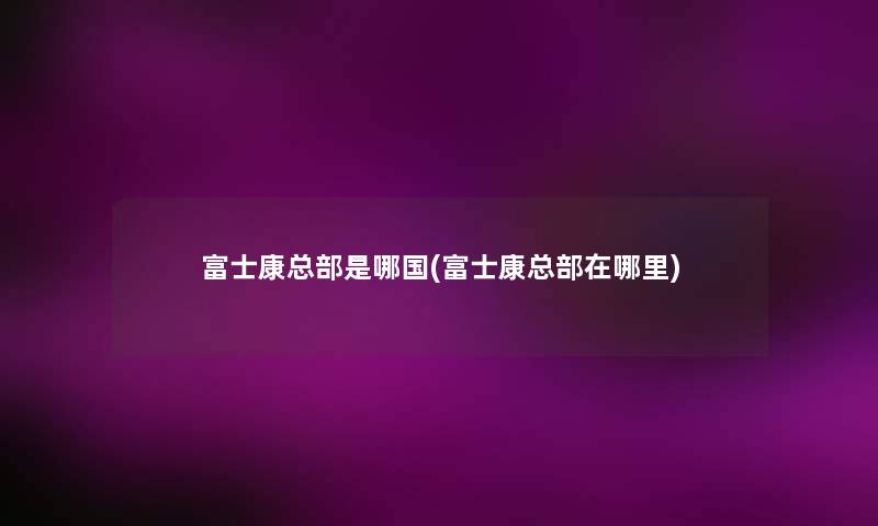 富士康总部是哪国(富士康总部在哪里) 富士康总部是哪国(富士康总部在哪里)