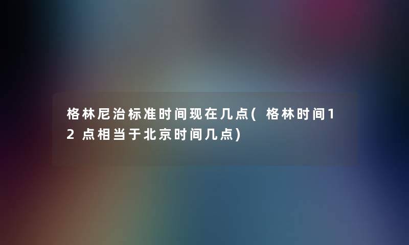 格林尼治标准时间几点(格林时间12点相当于北京时间几点) 格林尼治标准时间几点(格林时间12点相当于北京时间几点)