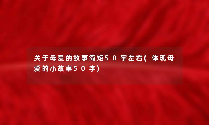 关于母爱的故事简短50字左右(体现母爱的分享50字) 关于母爱的故事简短50字左右(体现母爱的分享50字)