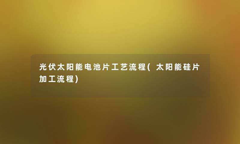 光伏太阳能电池片工艺流程(太阳能硅片加工流程) 光伏太阳能电池片工艺流程(太阳能硅片加工流程)