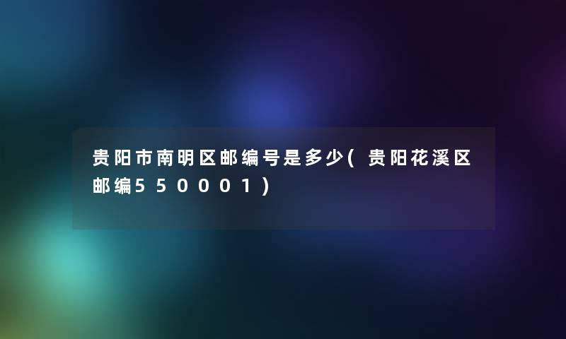 贵阳市南明区邮编号是多少(贵阳花溪区邮编550001) 贵阳市南明区邮编号是多少(贵阳花溪区邮编550001)