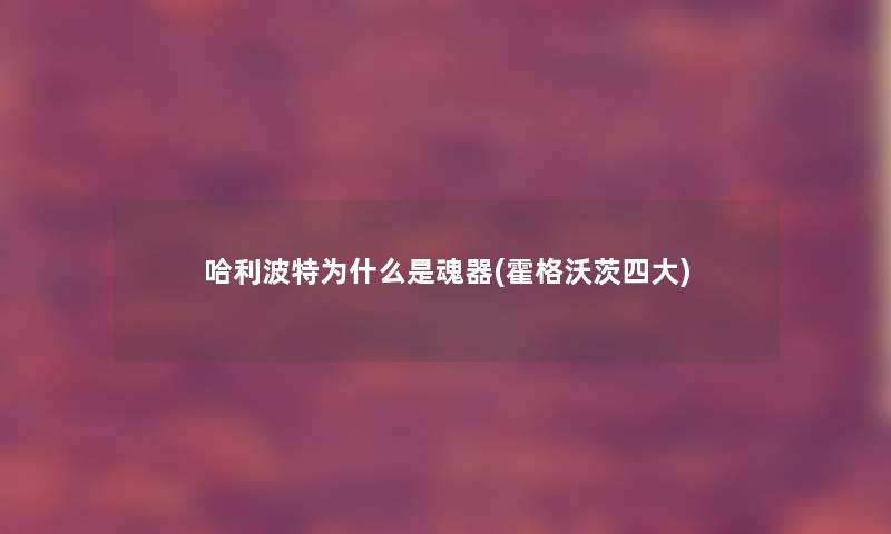 哈利波特为什么是魂器(霍格沃茨四大) 哈利波特为什么是魂器(霍格沃茨四大)