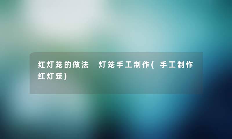 红灯笼的做法 灯笼手工制作(手工制作红灯笼) 红灯笼的做法 灯笼手工制作(手工制作红灯笼)