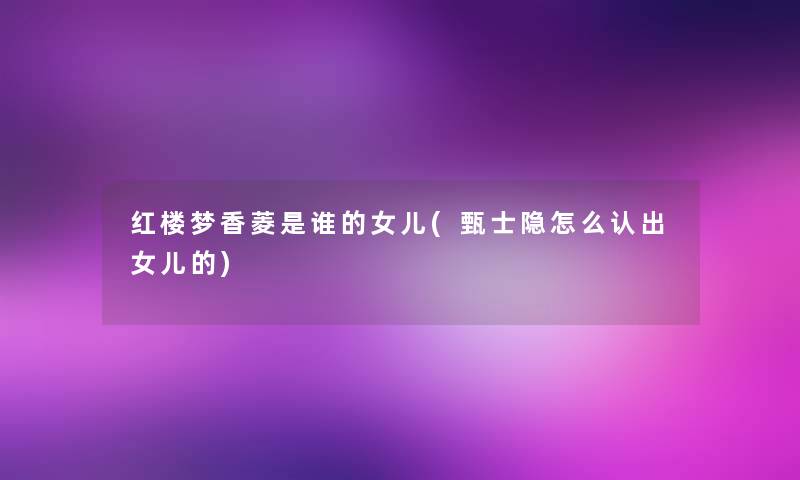 红楼梦香菱是谁的女儿(甄士隐怎么认出女儿的) 红楼梦香菱是谁的女儿(甄士隐怎么认出女儿的)