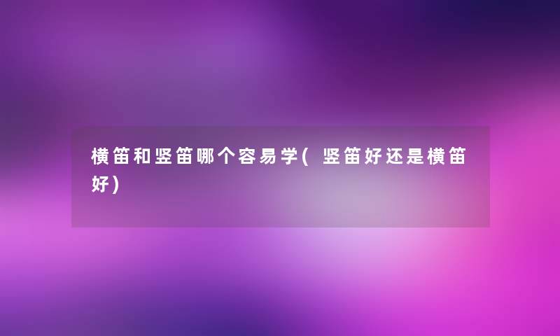 横笛和竖笛哪个容易学(竖笛好还是横笛好) 横笛和竖笛哪个容易学(竖笛好还是横笛好)