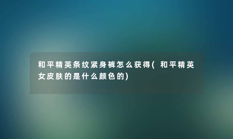 和平精英条纹紧身裤怎么获得(和平精英女皮肤的是什么颜色的) 和平精英条纹紧身裤怎么获得(和平精英女皮肤的是什么颜色的)