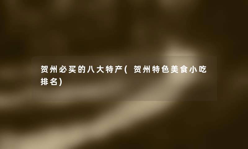 贺州必买的八大特产(贺州特色美食小吃推荐) 贺州必买的八大特产(贺州特色美食小吃推荐)