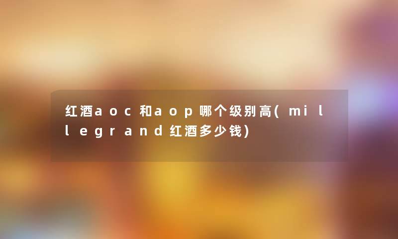 红酒aoc和aop哪个级别高(millegrand红酒多少钱) 红酒aoc和aop哪个级别高(millegrand红酒多少钱)