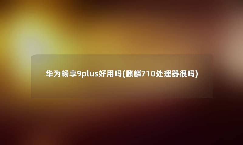 华为畅享9plus好用吗(麒麟710处理器很吗) 华为畅享9plus好用吗(麒麟710处理器很吗)