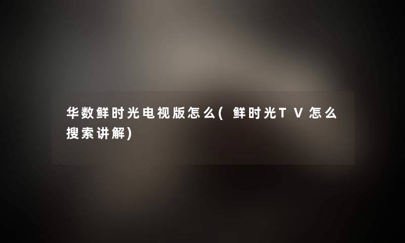 华数鲜时光电视版怎么(鲜时光TV怎么搜索讲解) 华数鲜时光电视版怎么(鲜时光TV怎么搜索讲解)