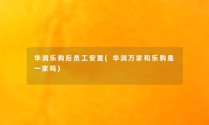 华润乐购后员工安置(华润万家和乐购是一家吗) 华润乐购后员工安置(华润万家和乐购是一家吗)