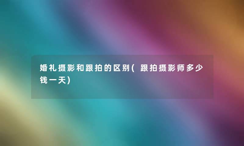 婚礼摄影和跟拍的区别(跟拍摄影师多少钱一天) 婚礼摄影和跟拍的区别(跟拍摄影师多少钱一天)