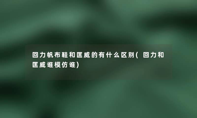 回力帆布鞋和匡威的有什么区别(回力和匡威谁模仿谁) 回力帆布鞋和匡威的有什么区别(回力和匡威谁模仿谁)