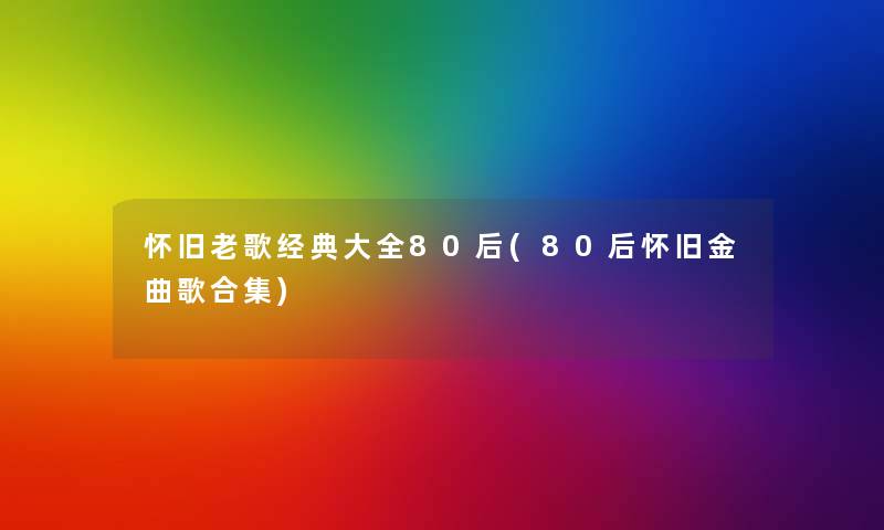 怀旧老歌经典大全80后(80后怀旧金曲歌合集) 怀旧老歌经典大全80后(80后怀旧金曲歌合集)