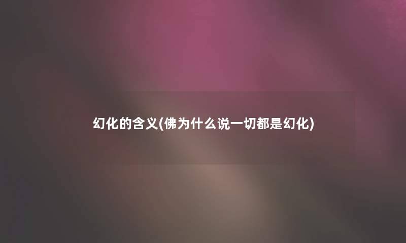 幻化的含义(佛为什么说一切都是幻化) 幻化的含义(佛为什么说一切都是幻化)