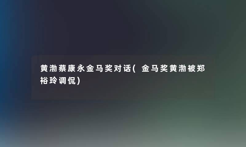 黄渤蔡康永金马奖对话(金马奖黄渤被郑裕玲调侃) 黄渤蔡康永金马奖对话(金马奖黄渤被郑裕玲调侃)