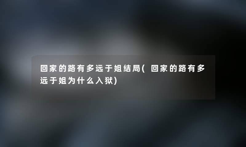 回家的路有多远于姐结局(回家的路有多远于姐为什么) 回家的路有多远于姐结局(回家的路有多远于姐为什么)