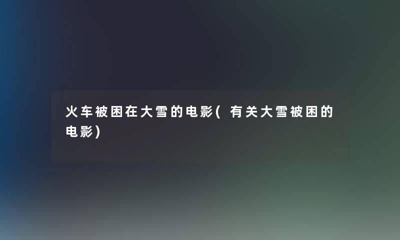 火车被困在大雪的电影(有关大雪被困的电影) 火车被困在大雪的电影(有关大雪被困的电影)