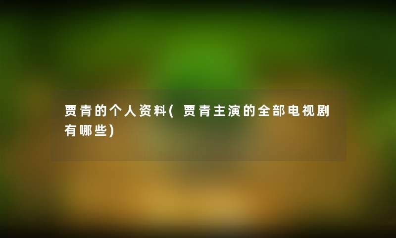 贾青的个人资料(贾青主演的整理的电视剧有哪些) 贾青的个人资料(贾青主演的整理的电视剧有哪些)