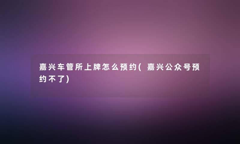 嘉兴车管所上牌怎么预约(嘉兴公众号预约不了) 嘉兴车管所上牌怎么预约(嘉兴公众号预约不了)