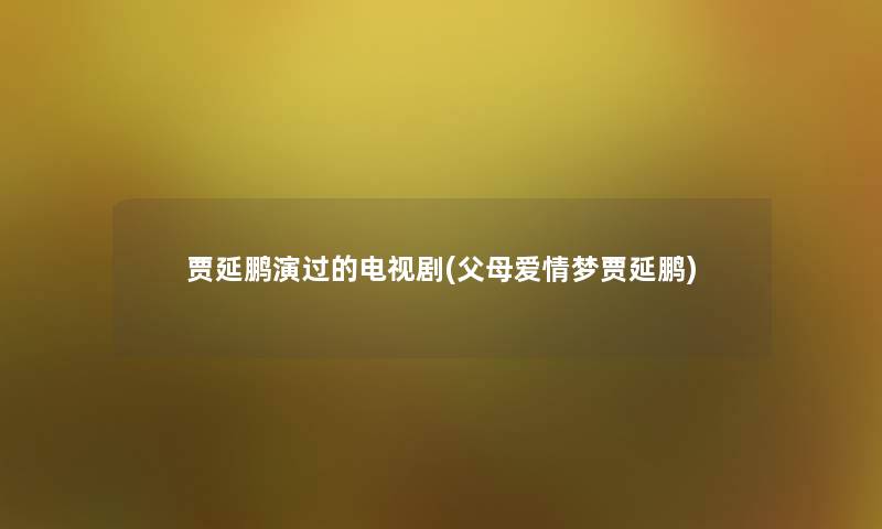 贾延鹏演过的电视剧(父母爱情梦贾延鹏) 贾延鹏演过的电视剧(父母爱情梦贾延鹏)