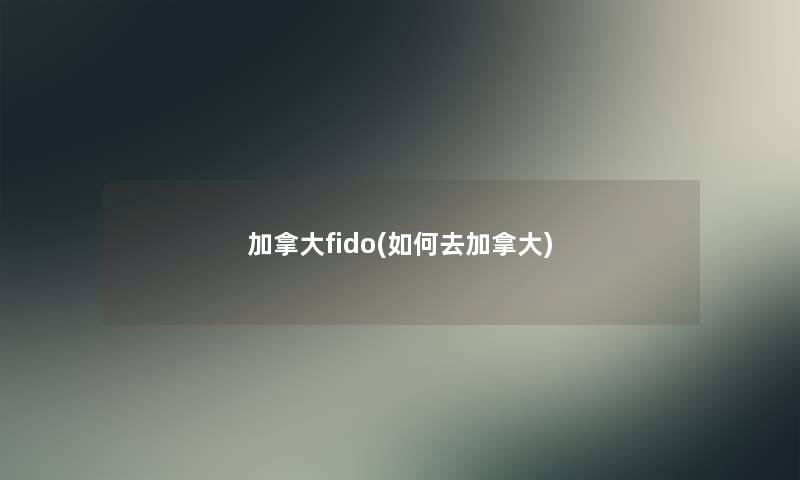 加拿大fido(如何去加拿大) 加拿大fido(如何去加拿大)