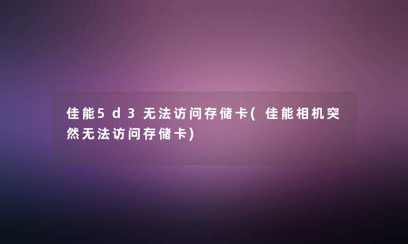 佳能5d3无法访问存储卡(佳能相机突然无法访问存储卡) 佳能5d3无法访问存储卡(佳能相机突然无法访问存储卡)