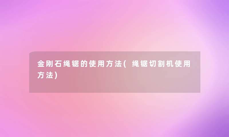 金刚石绳锯的使用方法(绳锯切割机使用方法) 金刚石绳锯的使用方法(绳锯切割机使用方法)