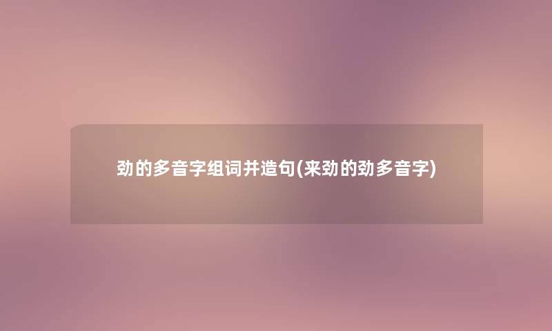 劲的多音字组词并造句(来劲的劲多音字) 劲的多音字组词并造句(来劲的劲多音字)
