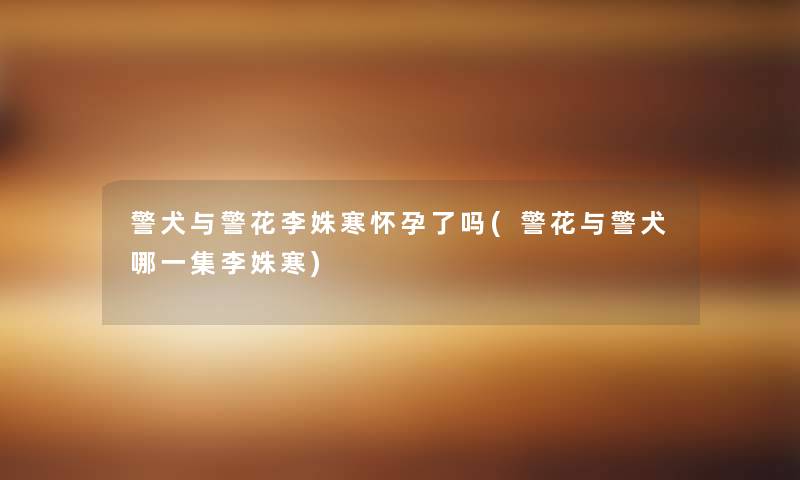 警犬与警花李姝寒怀孕了吗(警花与警犬哪一集李姝寒) 警犬与警花李姝寒怀孕了吗(警花与警犬哪一集李姝寒)